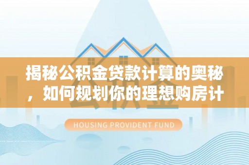 沐川揭秘公积金贷款计算的奥秘，如何规划你的理想购房计划