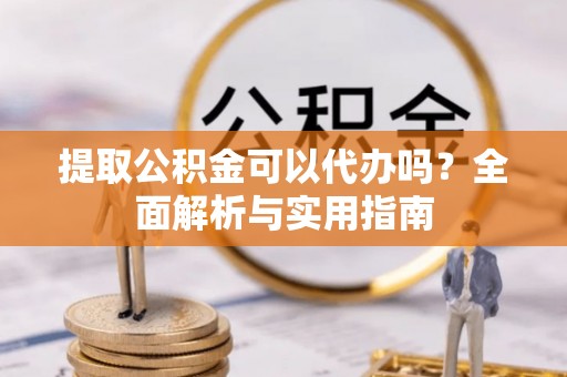 沐川提取公积金可以代办吗？全面解析与实用指南