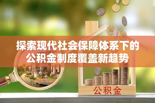 沐川探索现代社会保障体系下的公积金制度覆盖新趋势
