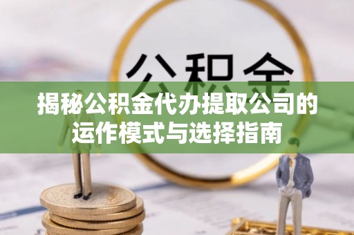 沐川揭秘公积金代办提取公司的运作模式与选择指南