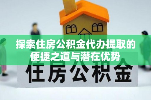 沐川探索住房公积金代办提取的便捷之道与潜在优势