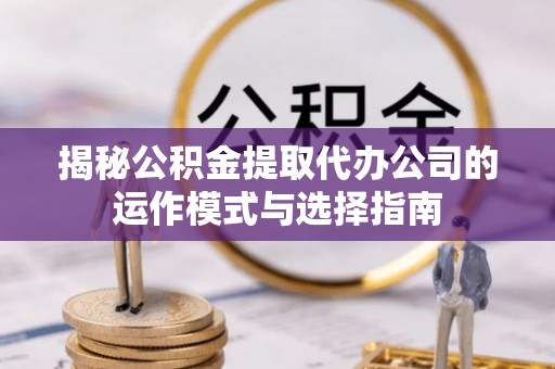 沐川揭秘公积金提取代办公司的运作模式与选择指南