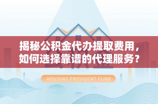 沐川揭秘公积金代办提取费用，如何选择靠谱的代理服务？
