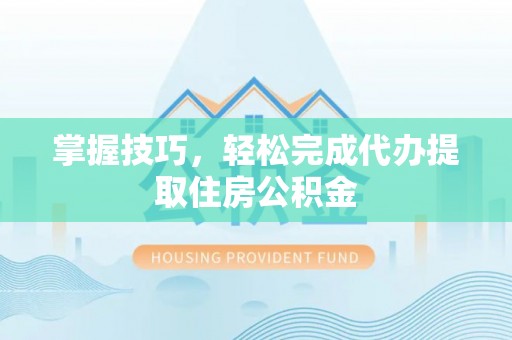 沐川掌握技巧，轻松完成代办提取住房公积金