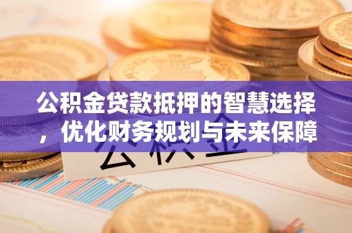 沐川公积金贷款抵押的智慧选择，优化财务规划与未来保障