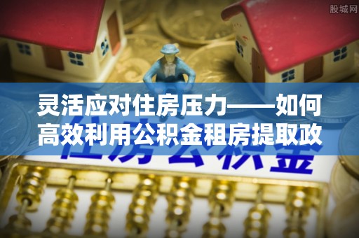 沐川灵活应对住房压力——如何高效利用公积金租房提取政策