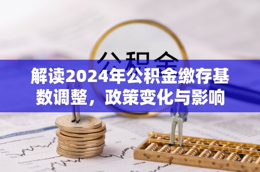沐川解读2024年公积金缴存基数调整，政策变化与影响