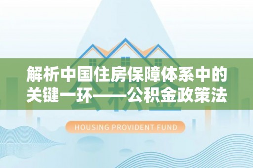 沐川解析中国住房保障体系中的关键一环——公积金政策法规的演变与影响