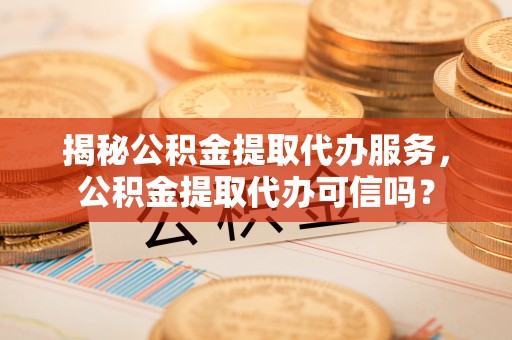 沐川揭秘公积金提取代办服务，公积金提取代办可信吗？