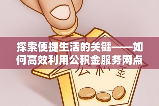 沐川探索便捷生活的关键——如何高效利用公积金服务网点查询功能