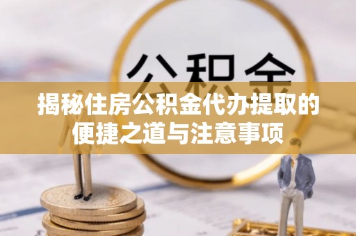 沐川揭秘住房公积金代办提取的便捷之道与注意事项