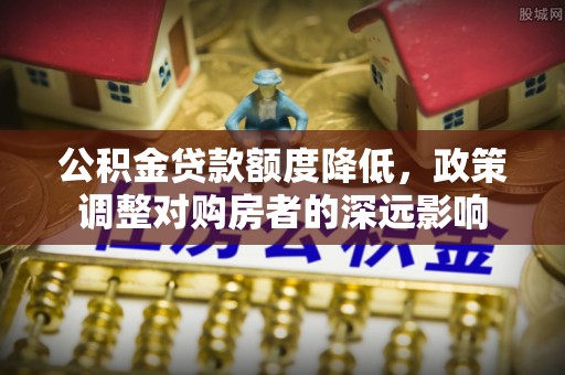 沐川公积金贷款额度降低，政策调整对购房者的深远影响