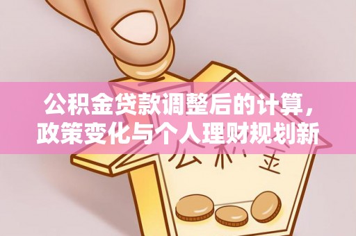 沐川公积金贷款调整后的计算，政策变化与个人理财规划新方向