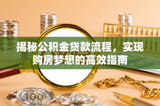 沐川揭秘公积金贷款流程，实现购房梦想的高效指南