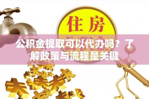 沐川公积金提取可以代办吗？了解政策与流程是关键