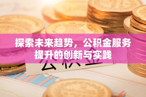 沐川探索未来趋势，公积金服务提升的创新与实践