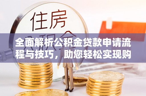 沐川全面解析公积金贷款申请流程与技巧，助您轻松实现购房梦想