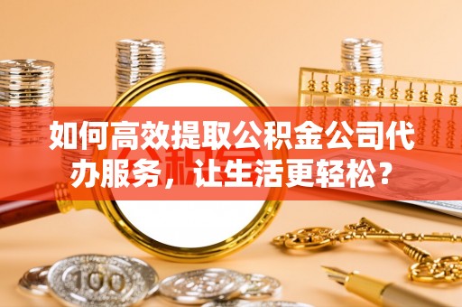 沐川如何高效提取公积金公司代办服务，让生活更轻松？