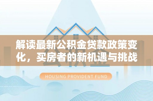 沐川解读最新公积金贷款政策变化，买房者的新机遇与挑战