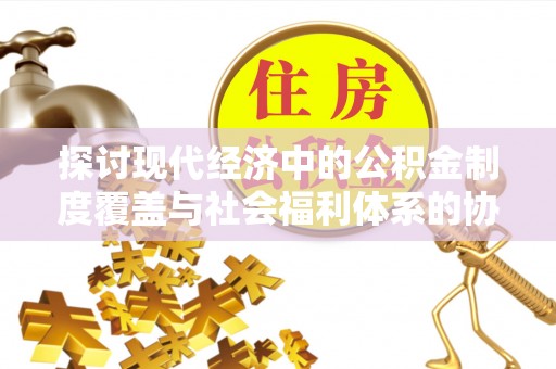 沐川探讨现代经济中的公积金制度覆盖与社会福利体系的协同发展