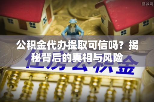沐川公积金代办提取可信吗？揭秘背后的真相与风险