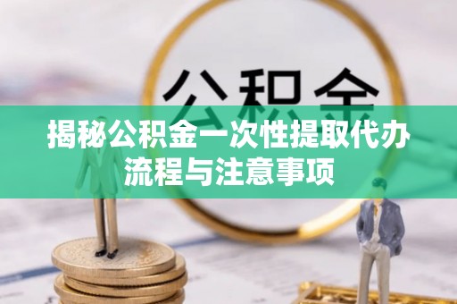 沐川揭秘公积金一次性提取代办流程与注意事项