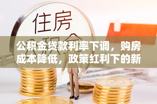 沐川公积金贷款利率下调，购房成本降低，政策红利下的新机遇