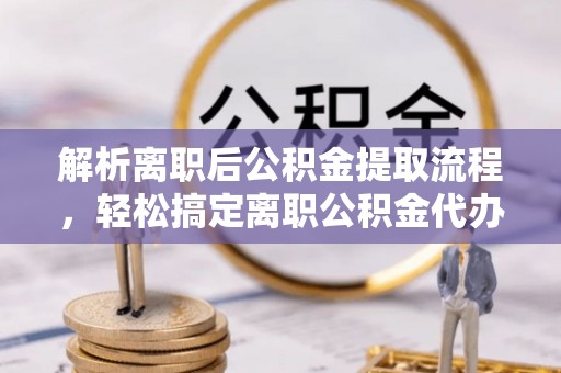 沐川解析离职后公积金提取流程，轻松搞定离职公积金代办提取手续