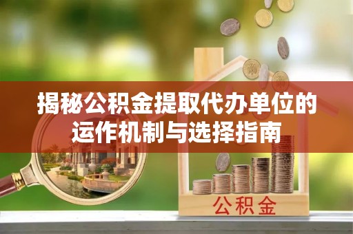 沐川揭秘公积金提取代办单位的运作机制与选择指南