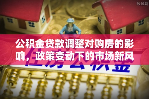 沐川公积金贷款调整对购房的影响，政策变动下的市场新风向