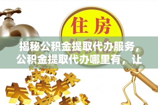 沐川揭秘公积金提取代办服务，公积金提取代办哪里有，让你省时省心的解决方案