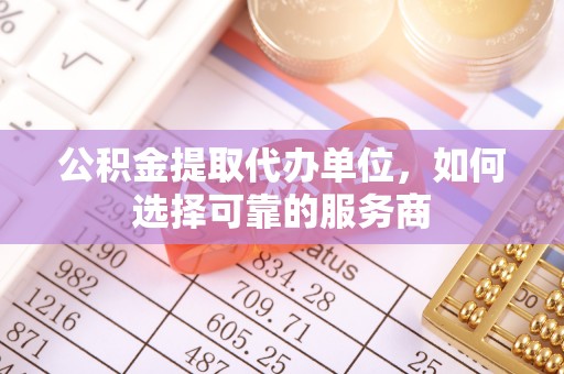 沐川公积金提取代办单位，如何选择可靠的服务商