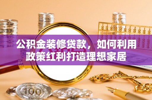 沐川公积金装修贷款，如何利用政策红利打造理想家居