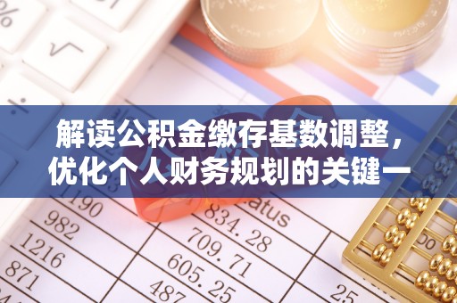沐川解读公积金缴存基数调整，优化个人财务规划的关键一步