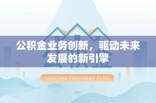 沐川公积金业务创新，驱动未来发展的新引擎