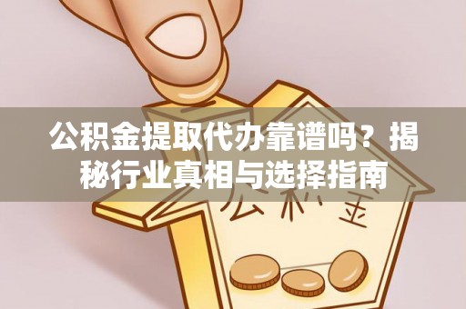 沐川公积金提取代办靠谱吗？揭秘行业真相与选择指南