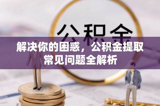沐川解决你的困惑，公积金提取常见问题全解析