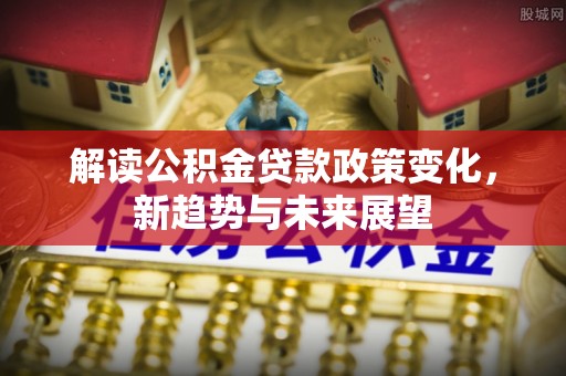 沐川解读公积金贷款政策变化，新趋势与未来展望