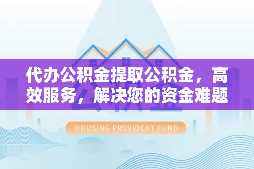 沐川代办公积金提取公积金，高效服务，解决您的资金难题