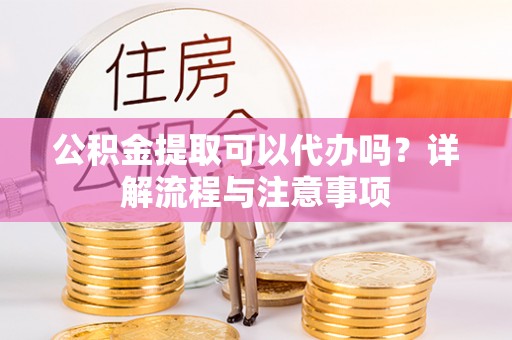 沐川公积金提取可以代办吗？详解流程与注意事项