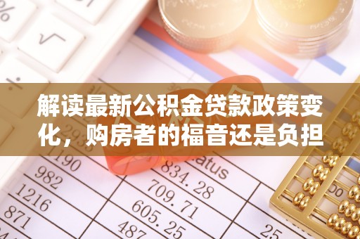沐川解读最新公积金贷款政策变化，购房者的福音还是负担？