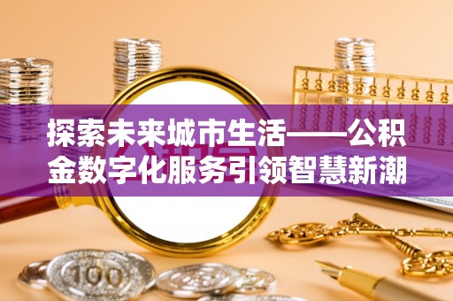 沐川探索未来城市生活——公积金数字化服务引领智慧新潮流