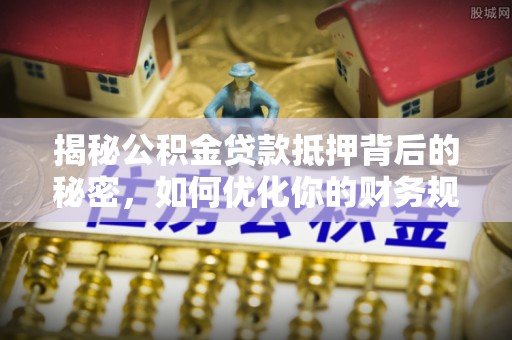 沐川揭秘公积金贷款抵押背后的秘密，如何优化你的财务规划
