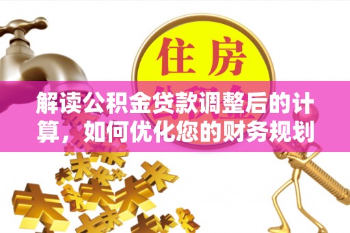 沐川解读公积金贷款调整后的计算，如何优化您的财务规划