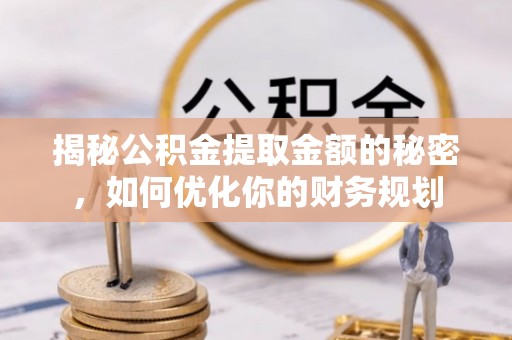 沐川揭秘公积金提取金额的秘密，如何优化你的财务规划