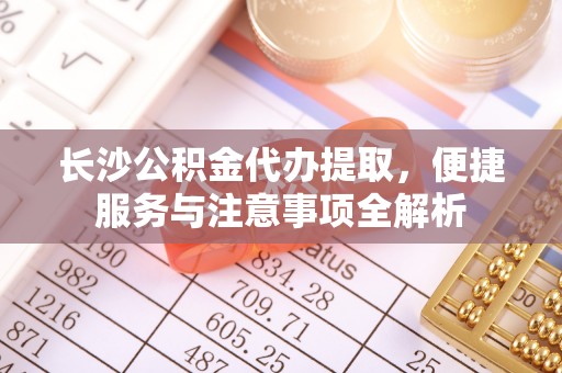 沐川长沙公积金代办提取，便捷服务与注意事项全解析