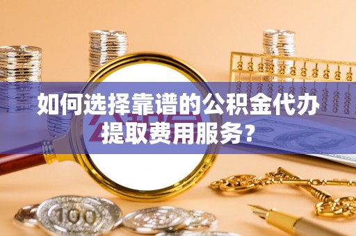 沐川如何选择靠谱的公积金代办提取费用服务？