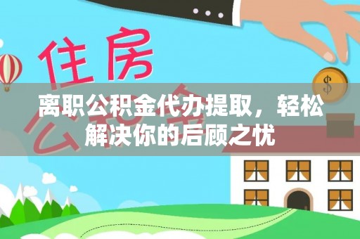 沐川离职公积金代办提取，轻松解决你的后顾之忧