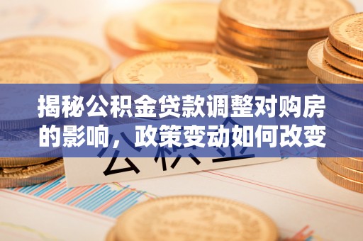 沐川揭秘公积金贷款调整对购房的影响，政策变动如何改变你的买房计划