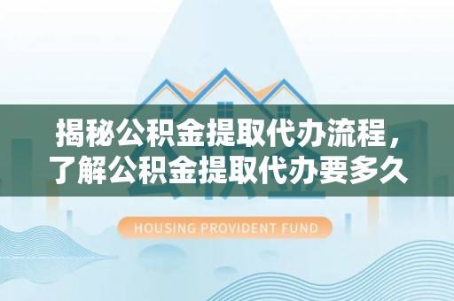 沐川揭秘公积金提取代办流程，了解公积金提取代办要多久的关键因素